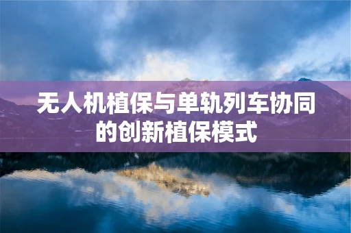 无人机植保与单轨列车协同的创新植保模式