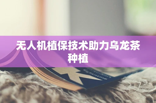 无人机植保技术助力乌龙茶种植