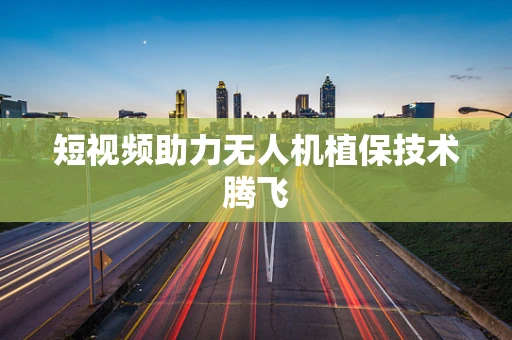 短视频助力无人机植保技术腾飞