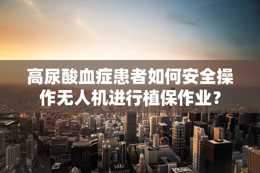 高尿酸血症患者如何安全操作无人机进行植保作业？