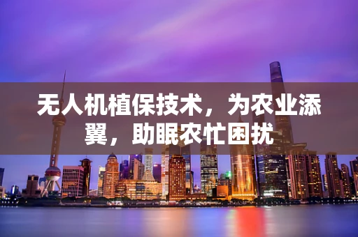 无人机植保技术，为农业添翼，助眠农忙困扰