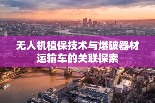 无人机植保技术与爆破器材运输车的关联探索