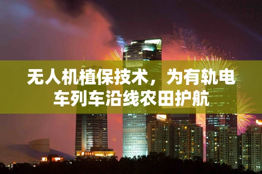 无人机植保技术，为有轨电车列车沿线农田护航