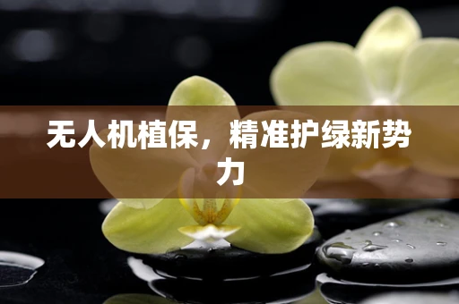无人机植保，精准护绿新势力
