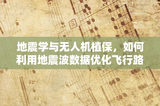 地震学与无人机植保，如何利用地震波数据优化飞行路径？