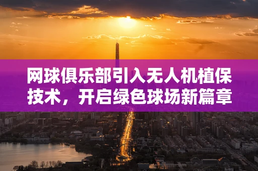 网球俱乐部引入无人机植保技术，开启绿色球场新篇章