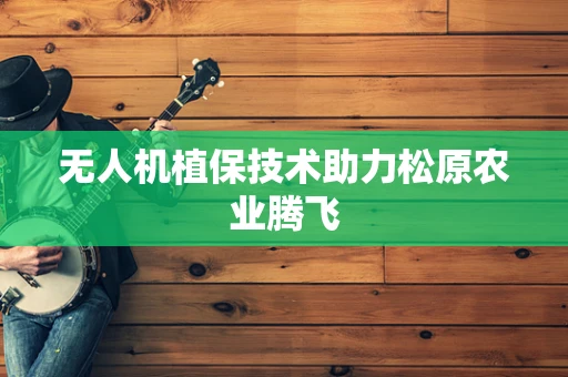 无人机植保技术助力松原农业腾飞