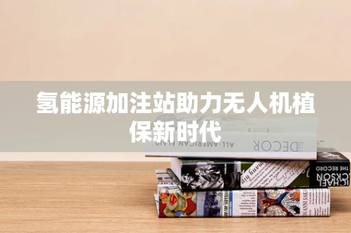氢能源加注站助力无人机植保新时代