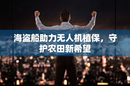 海盗船助力无人机植保，守护农田新希望
