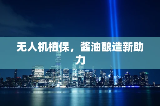 无人机植保，酱油酿造新助力
