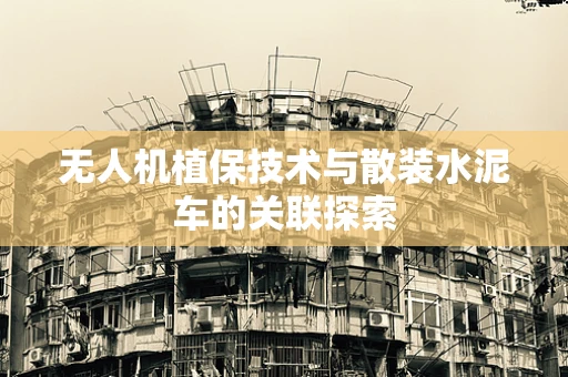无人机植保技术与散装水泥车的关联探索