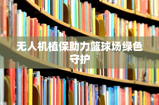 无人机植保助力篮球场绿色守护