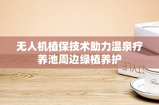 无人机植保技术助力温泉疗养池周边绿植养护