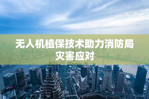 无人机植保技术助力消防局灾害应对
