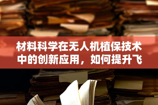 材料科学在无人机植保技术中的创新应用，如何提升飞行器耐候性与载荷效率？