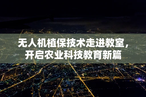 无人机植保技术走进教室，开启农业科技教育新篇