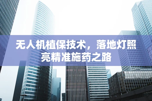 无人机植保技术，落地灯照亮精准施药之路