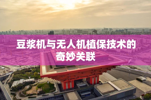 豆浆机与无人机植保技术的奇妙关联