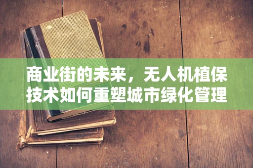 商业街的未来，无人机植保技术如何重塑城市绿化管理？