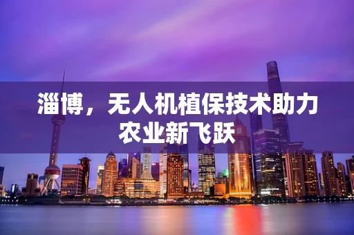 淄博，无人机植保技术助力农业新飞跃
