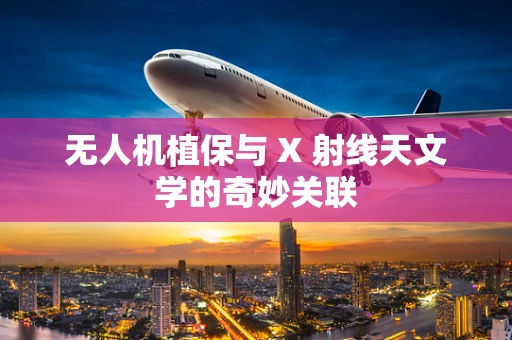 无人机植保与 X 射线天文学的奇妙关联