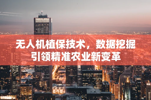 无人机植保技术，数据挖掘引领精准农业新变革