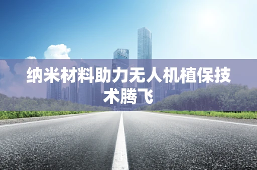 纳米材料助力无人机植保技术腾飞