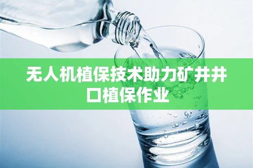 无人机植保技术助力矿井井口植保作业