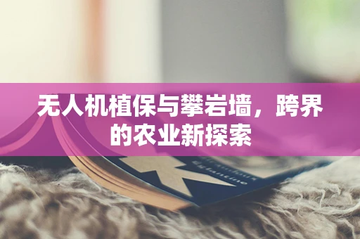 无人机植保与攀岩墙，跨界的农业新探索