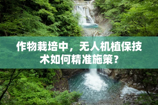 作物栽培中，无人机植保技术如何精准施策？