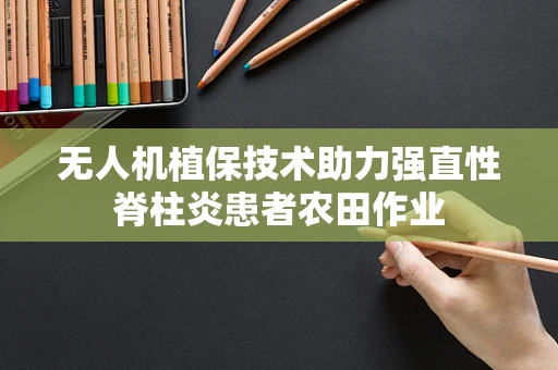 无人机植保技术助力强直性脊柱炎患者农田作业