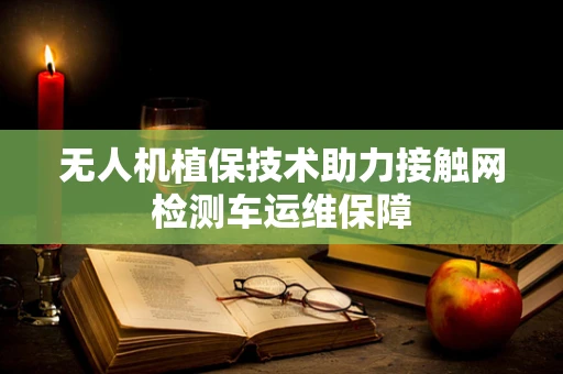 无人机植保技术助力接触网检测车运维保障