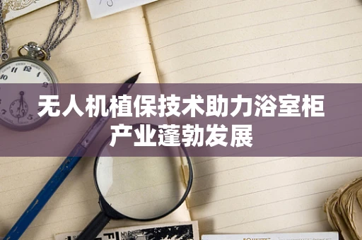 无人机植保技术助力浴室柜产业蓬勃发展