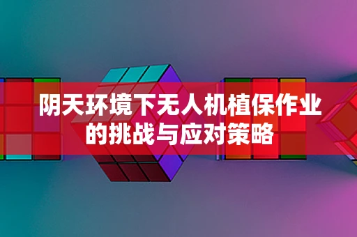 阴天环境下无人机植保作业的挑战与应对策略