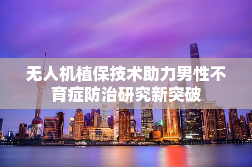 无人机植保技术助力男性不育症防治研究新突破