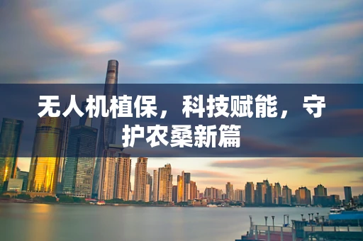 无人机植保，科技赋能，守护农桑新篇