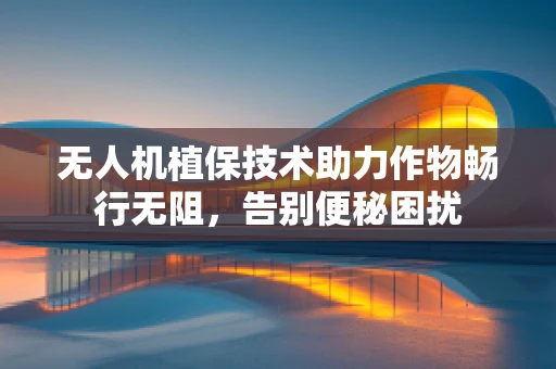 无人机植保技术助力作物畅行无阻，告别便秘困扰