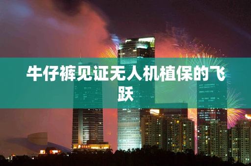 牛仔裤见证无人机植保的飞跃