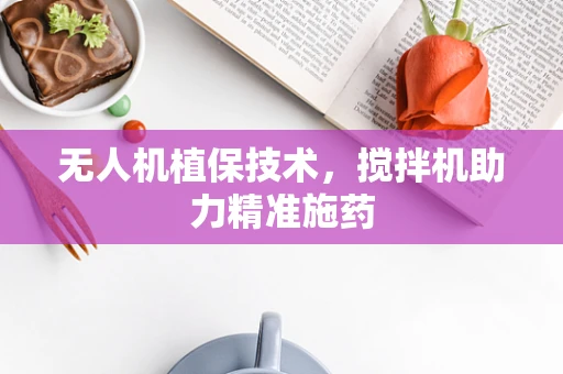 无人机植保技术，搅拌机助力精准施药