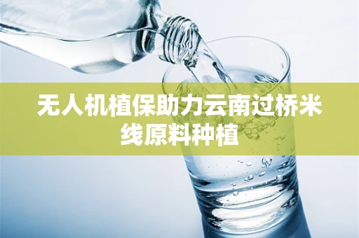 无人机植保助力云南过桥米线原料种植
