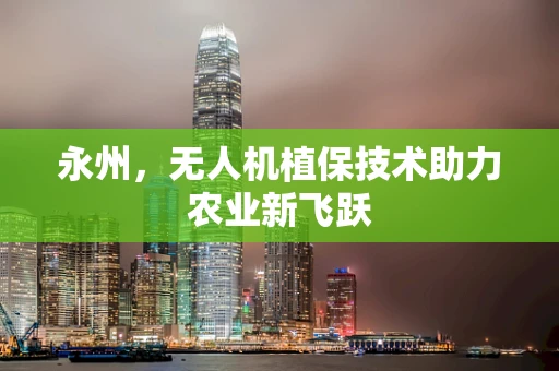 永州，无人机植保技术助力农业新飞跃