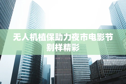 无人机植保助力夜市电影节别样精彩