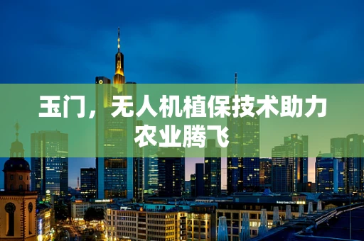 玉门，无人机植保技术助力农业腾飞