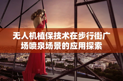 无人机植保技术在步行街广场喷泉场景的应用探索