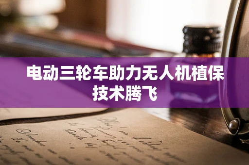 电动三轮车助力无人机植保技术腾飞
