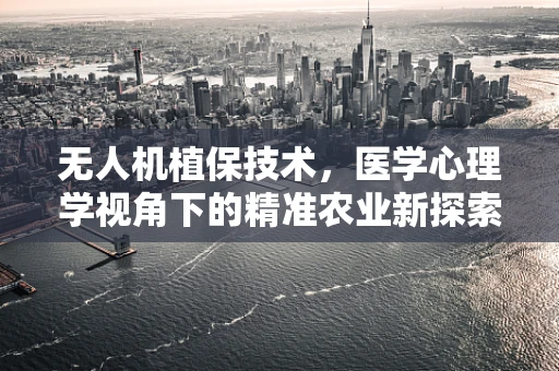 无人机植保技术，医学心理学视角下的精准农业新探索