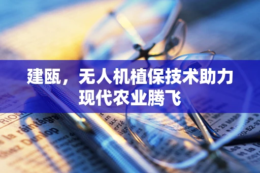 建瓯，无人机植保技术助力现代农业腾飞