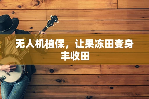无人机植保，让果冻田变身丰收田