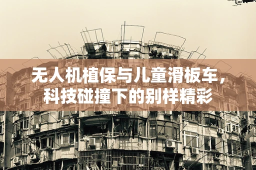 无人机植保与儿童滑板车，科技碰撞下的别样精彩