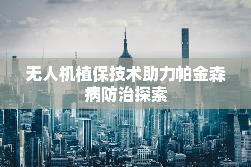 无人机植保技术助力帕金森病防治探索
